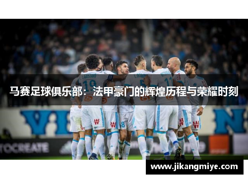 马赛足球俱乐部：法甲豪门的辉煌历程与荣耀时刻