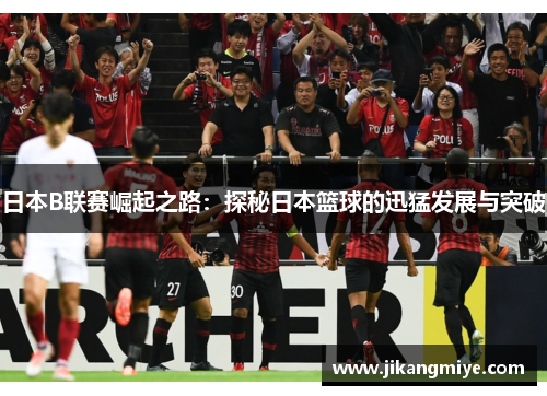 日本B联赛崛起之路：探秘日本篮球的迅猛发展与突破