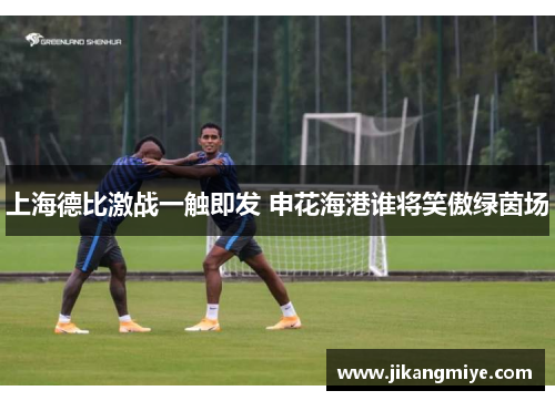 上海德比激战一触即发 申花海港谁将笑傲绿茵场