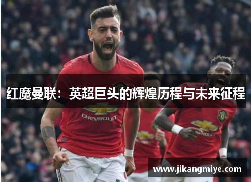 红魔曼联：英超巨头的辉煌历程与未来征程