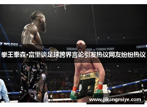 拳王泰森·富里谈足球跨界言论引发热议网友纷纷热议