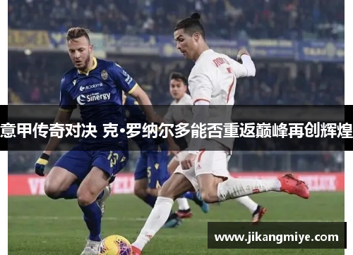 意甲传奇对决 克·罗纳尔多能否重返巅峰再创辉煌