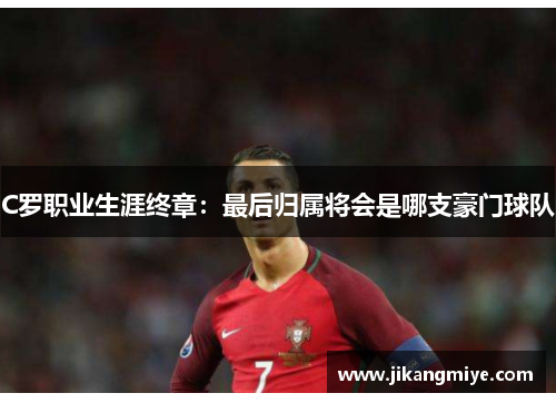 C罗职业生涯终章：最后归属将会是哪支豪门球队