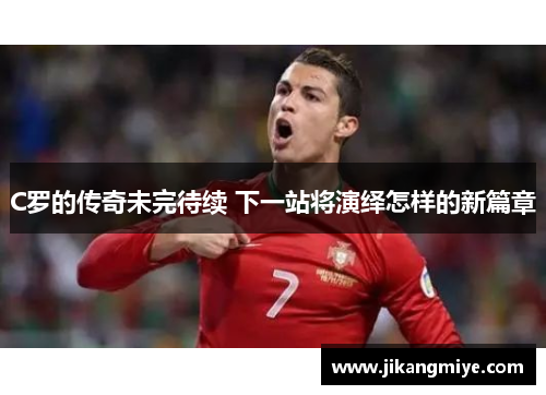 C罗的传奇未完待续 下一站将演绎怎样的新篇章