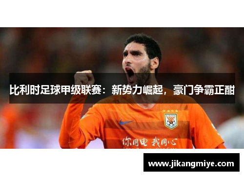 比利时足球甲级联赛：新势力崛起，豪门争霸正酣