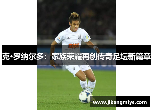 克·罗纳尔多：家族荣耀再创传奇足坛新篇章