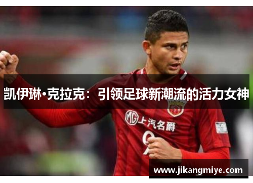 凯伊琳·克拉克：引领足球新潮流的活力女神